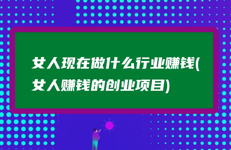 女人现在做什么行业赚钱(女人赚钱的创业项目)