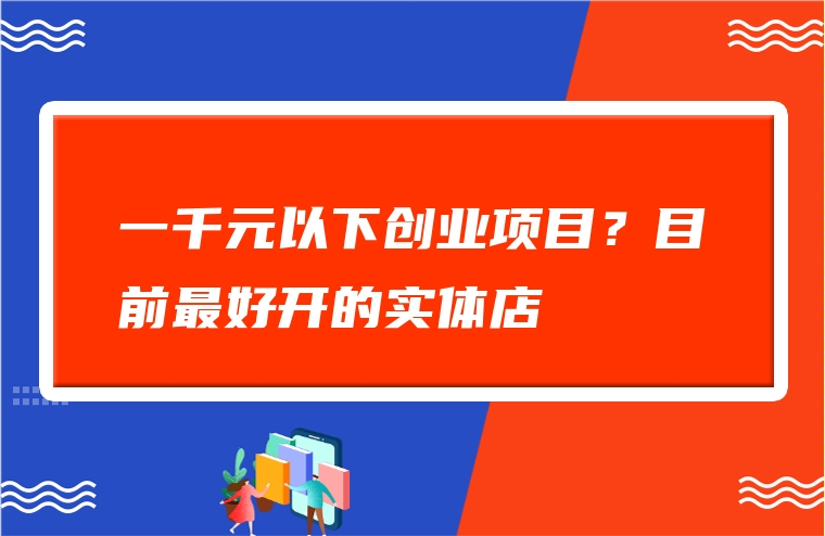 一千元以下创业项目？目前最好开的实体店