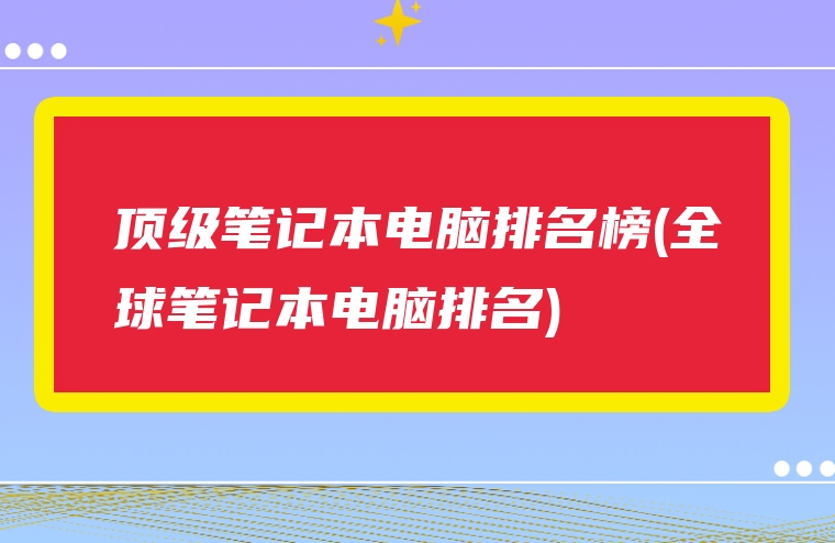 顶级笔记本电脑排名榜(全球笔记本电脑排名)