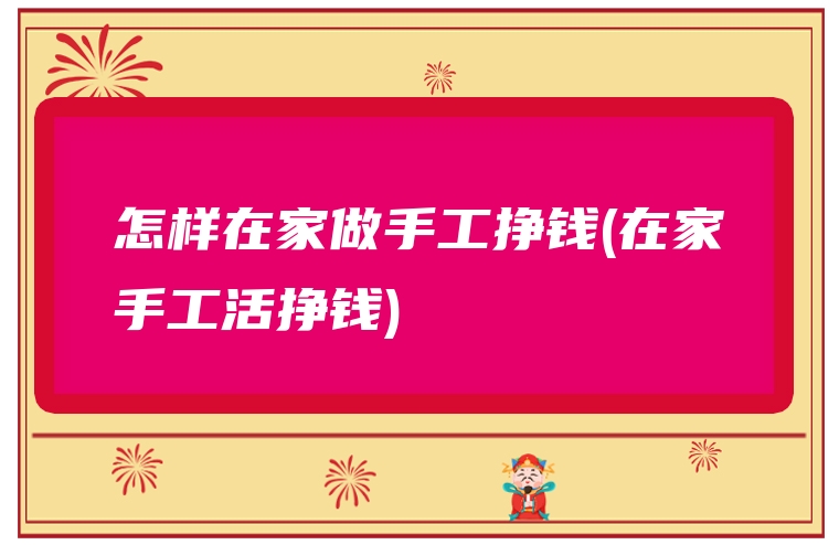 怎样在家做手工挣钱(在家手工活挣钱)