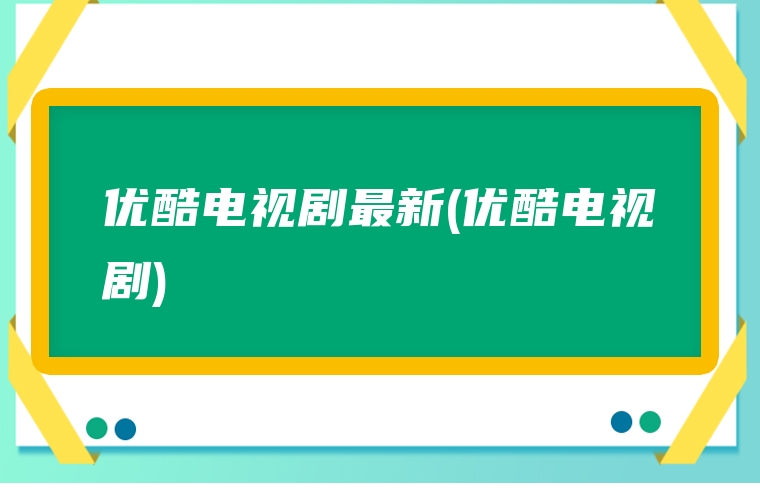优酷电视剧最新(优酷电视剧)