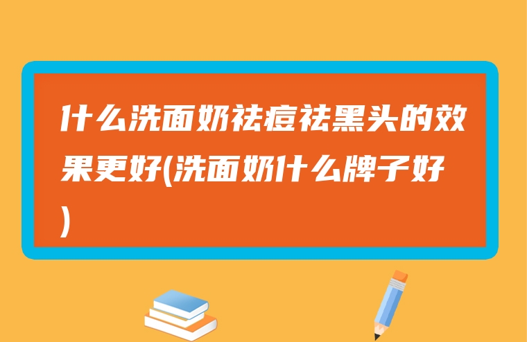 什么洗面奶祛痘祛黑头的效果更好(洗面奶什么牌子好)