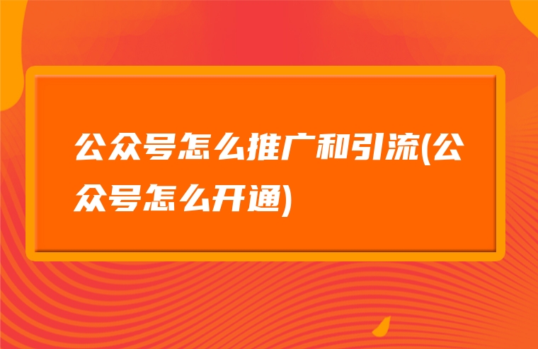 公众号怎么推广和引流(公众号怎么开通)