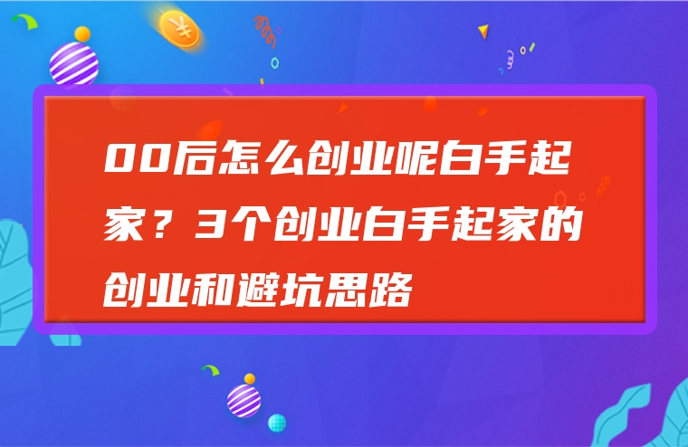 00后怎么创业呢白手起家？3个创业白手起家的创业和避坑思路