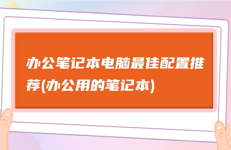 办公笔记本电脑最佳配置推荐(办公用的笔记本)