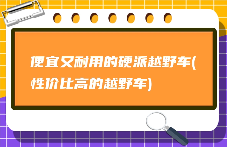 便宜又耐用的硬派越野车(性价比高的越野车)