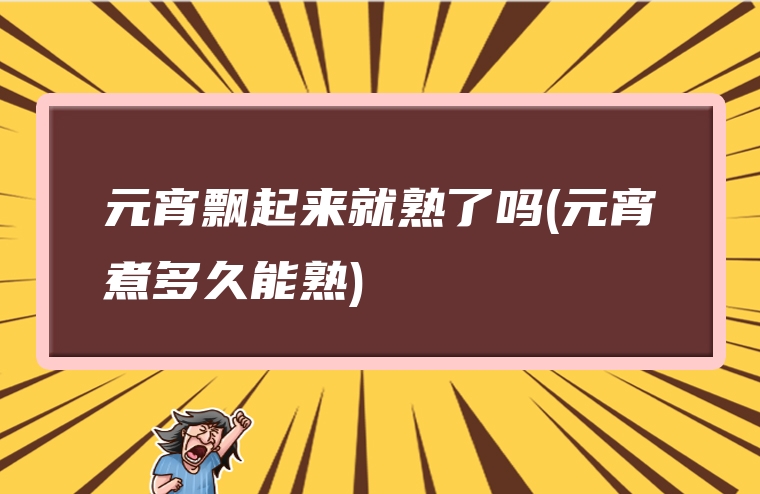 元宵飘起来就熟了吗(元宵煮多久能熟)