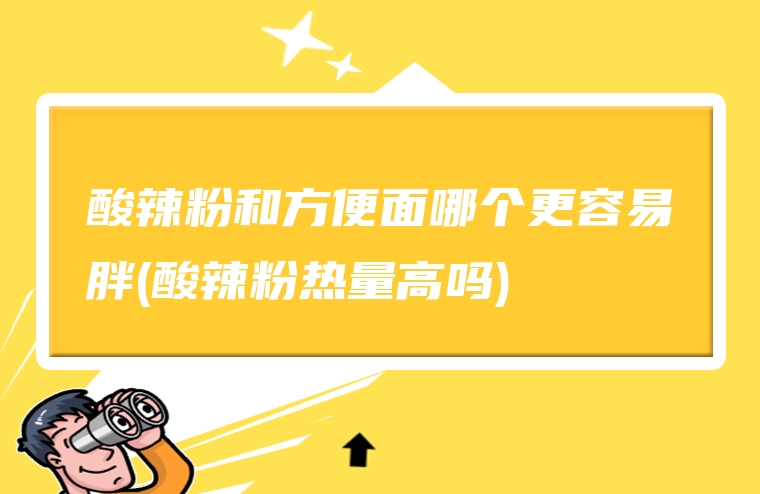 酸辣粉和方便面哪个更容易胖(酸辣粉热量高吗)