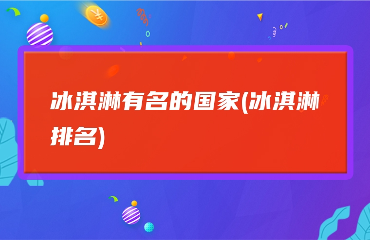 冰淇淋有名的国家(冰淇淋排名)