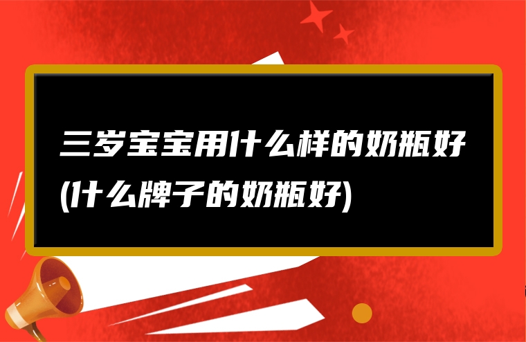 三岁宝宝用什么样的奶瓶好(什么牌子的奶瓶好)