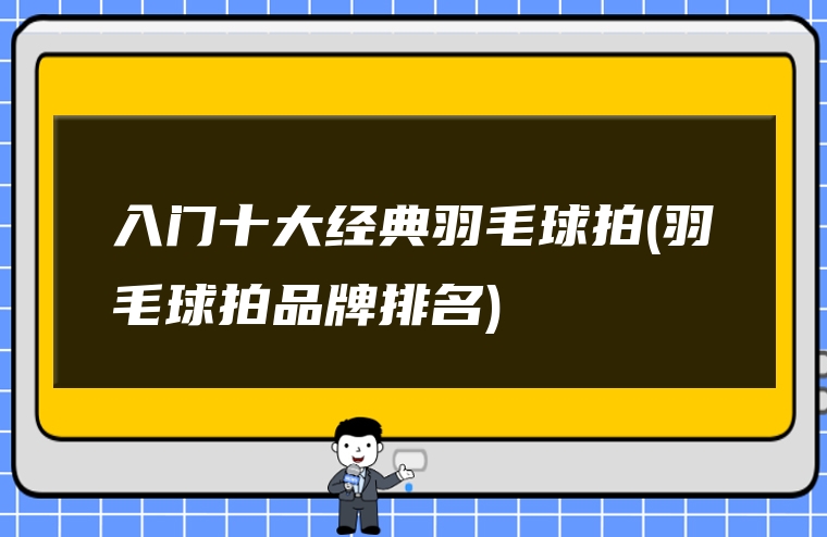 入门十大经典羽毛球拍(羽毛球拍品牌排名)