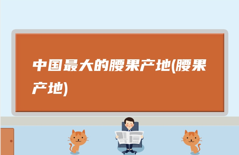 中国最大的腰果产地(腰果产地)