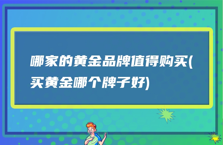 哪家的黄金品牌值得购买(买黄金哪个牌子好)