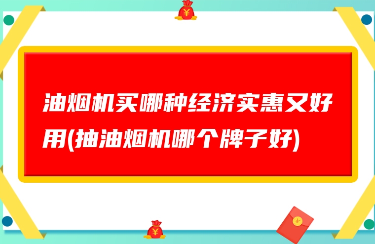 油烟机买哪种经济实惠又好用(抽油烟机哪个牌子好)