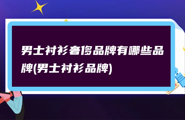 男士衬衫奢侈品牌有哪些品牌(男士衬衫品牌)
