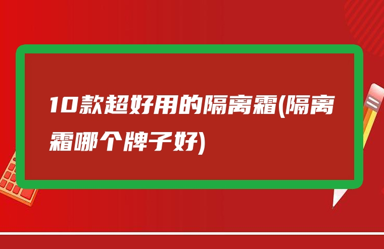 10款超好用的隔离霜(隔离霜哪个牌子好)