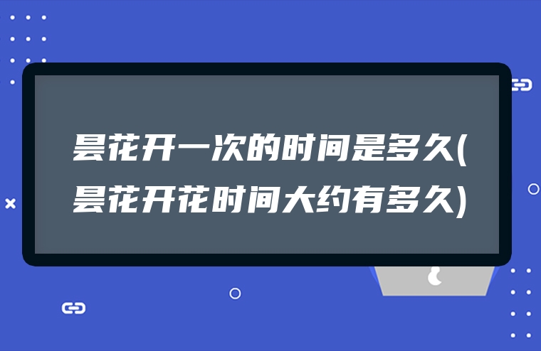昙花开一次的时间是多久(昙花开花时间大约有多久)