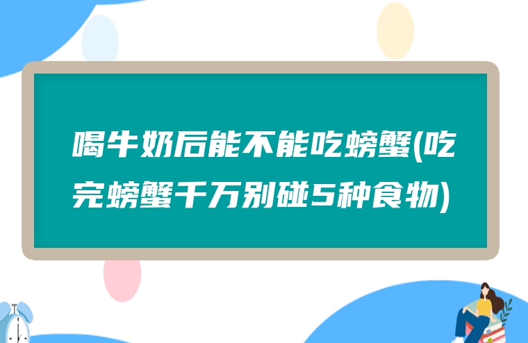 喝牛奶后能不能吃螃蟹(吃完螃蟹千万别碰5种食物)