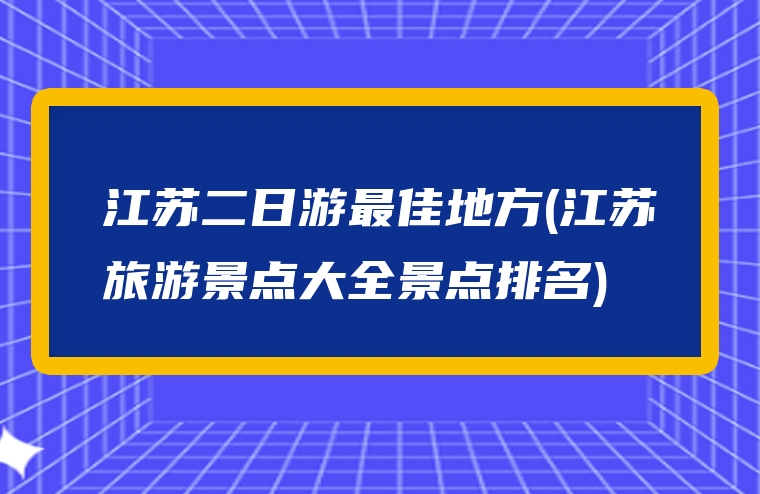 江苏二日游最佳地方(江苏旅游景点大全景点排名)