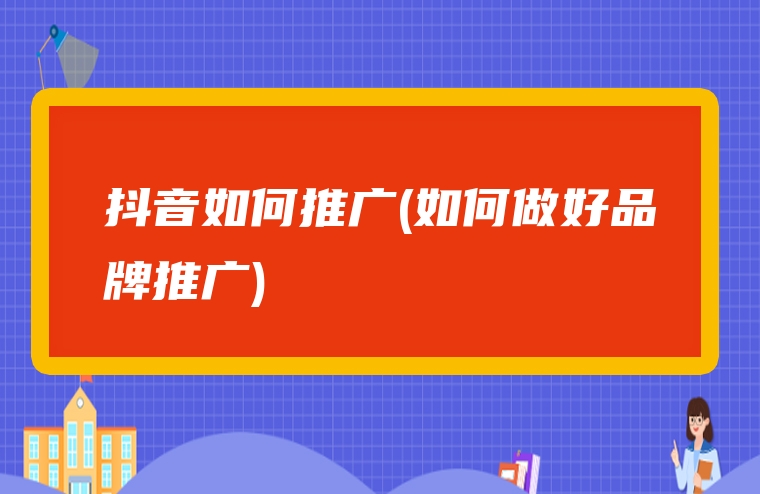 抖音如何推广(如何做好品牌推广)
