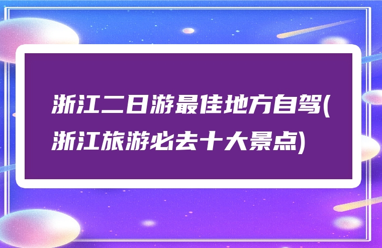 浙江二日游最佳地方自驾(浙江旅游必去十大景点)