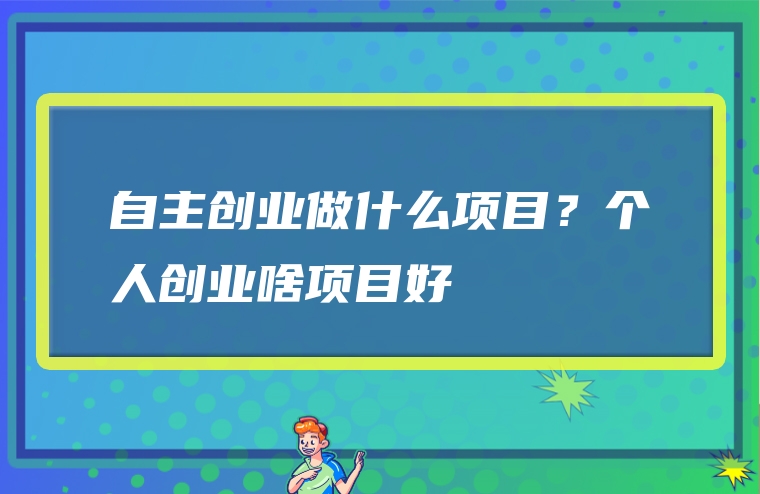 自主创业做什么项目？个人创业啥项目好