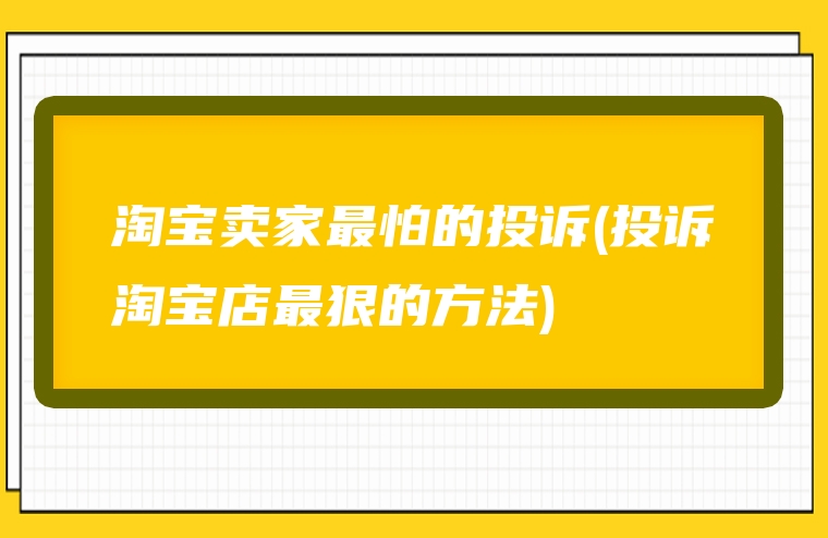 淘宝卖家最怕的投诉(投诉淘宝店最狠的方法)