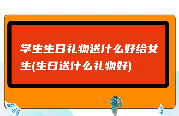 学生生日礼物送什么好给女生(生日送什么礼物好)