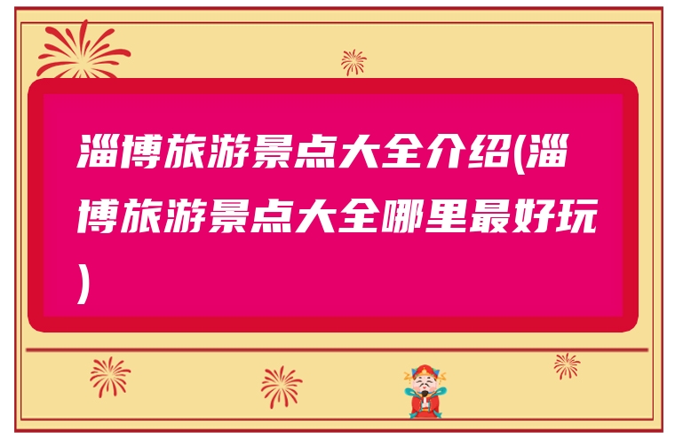 淄博旅游景点大全介绍(淄博旅游景点大全哪里最好玩)