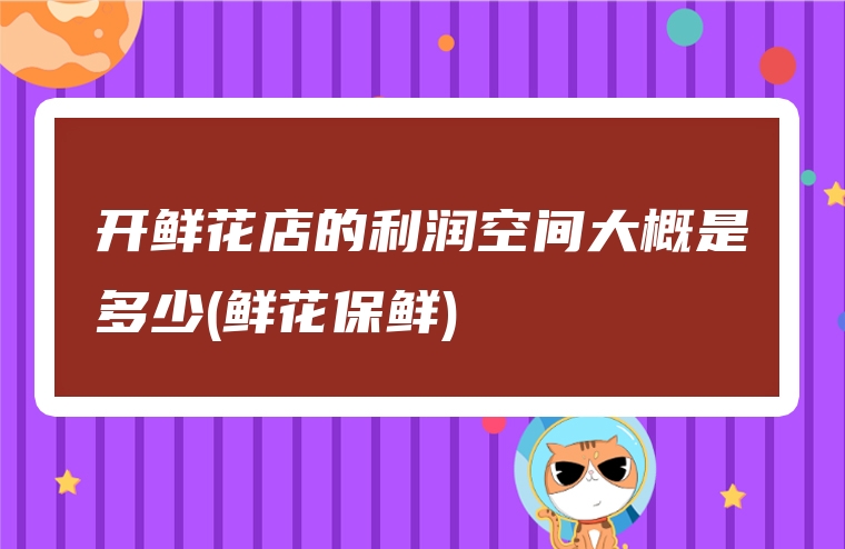 开鲜花店的利润空间大概是多少(鲜花保鲜)