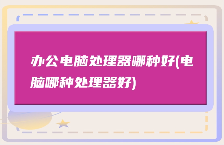 办公电脑处理器哪种好(电脑哪种处理器好)