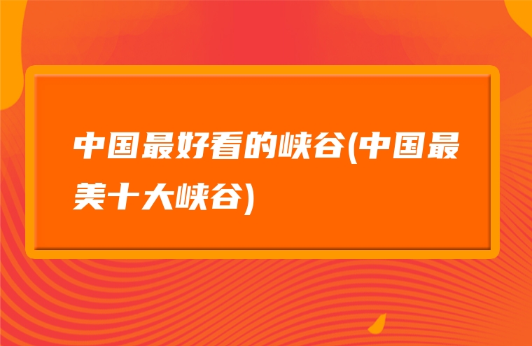 中国最好看的峡谷(中国最美十大峡谷)