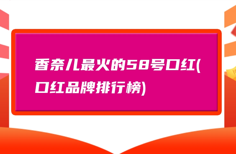 香奈儿最火的58号口红(口红品牌排行榜)