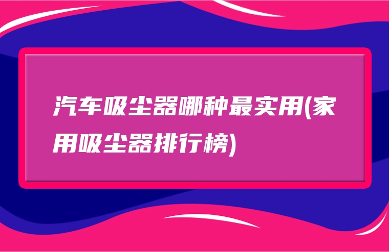 汽车吸尘器哪种最实用(家用吸尘器排行榜)