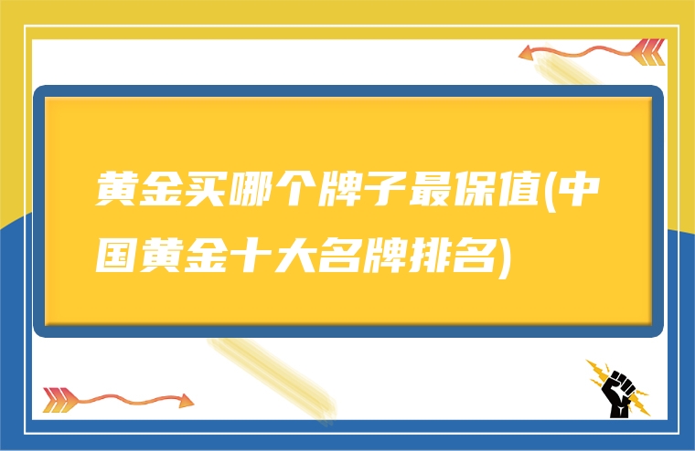 黄金买哪个牌子最保值(中国黄金十大名牌排名)