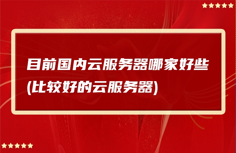 目前国内云服务器哪家好些(比较好的云服务器)