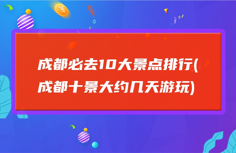 成都必去10大景点排行(成都十景大约几天游玩)