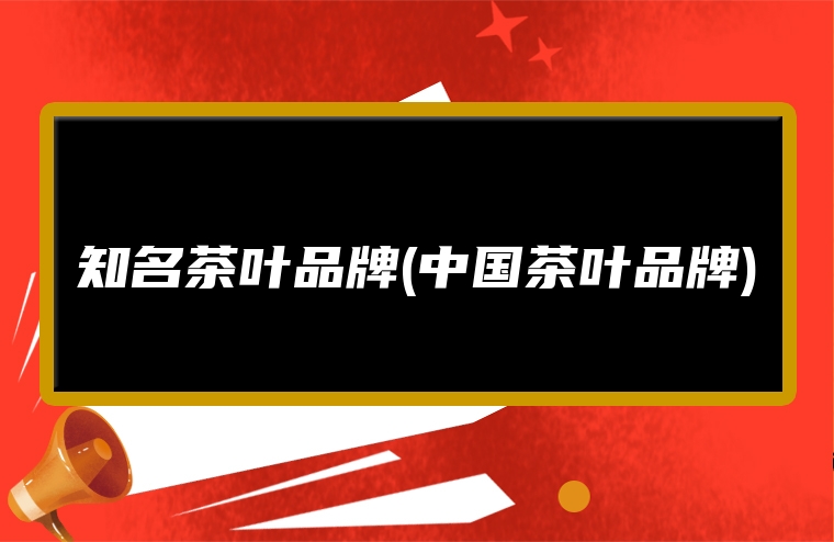 知名茶叶品牌(中国茶叶品牌)