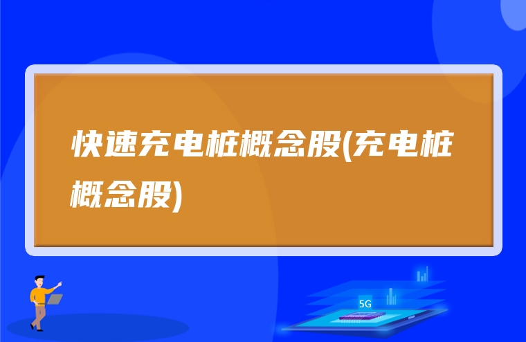 快速充电桩概念股(充电桩概念股)