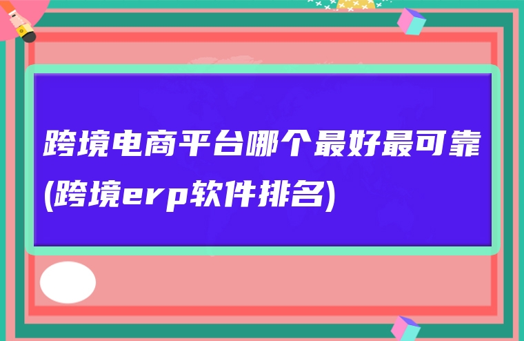 跨境电商平台哪个最好最可靠(跨境erp软件排名)