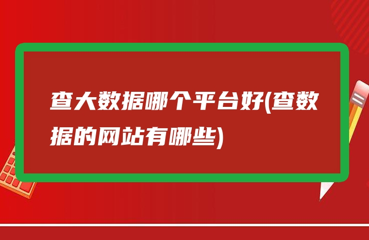 查大数据哪个平台好(查数据的网站有哪些)