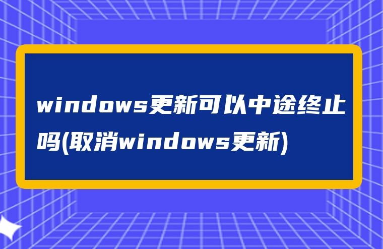 windows更新可以中途终止吗(取消windows更新)