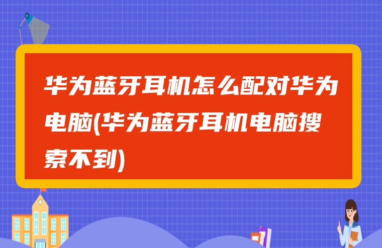 华为蓝牙耳机怎么配对华为电脑(华为蓝牙耳机电脑搜索不到)