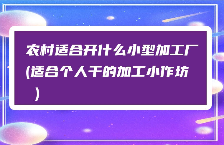 农村适合开什么小型加工厂(适合个人干的加工小作坊 )