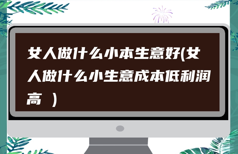女人做什么小本生意好(女人做什么小生意成本低利润高 )