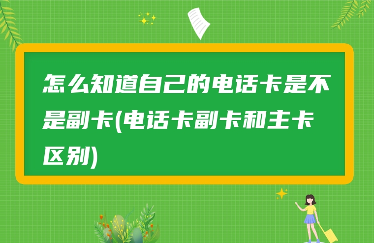 怎么知道自己的电话卡是不是副卡(电话卡副卡和主卡区别)