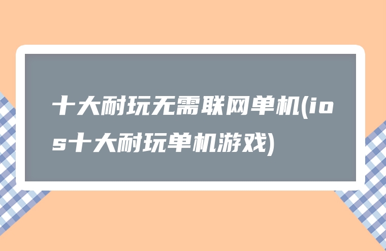 十大耐玩无需联网单机(ios十大耐玩单机游戏)