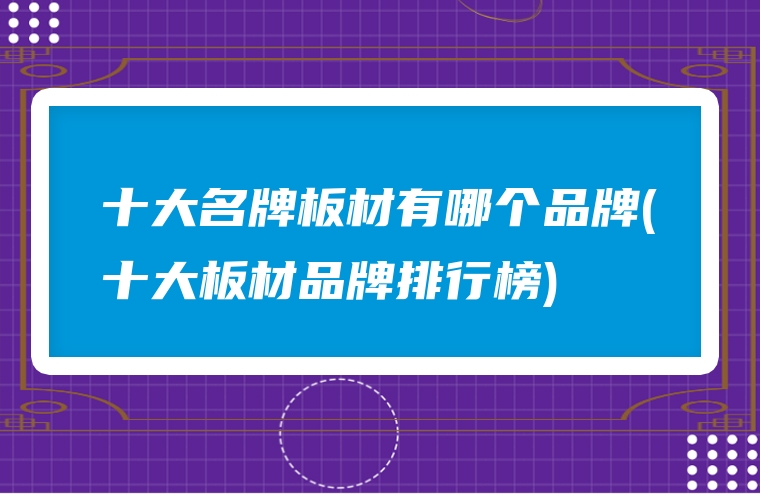 十大名牌板材有哪个品牌(十大板材品牌排行榜)