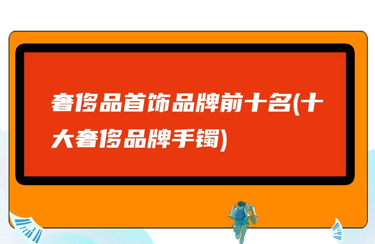 奢侈品首饰品牌前十名(十大奢侈品牌手镯)