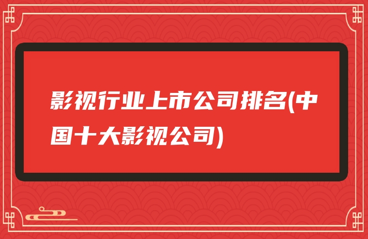 影视行业上市公司排名(中国十大影视公司)